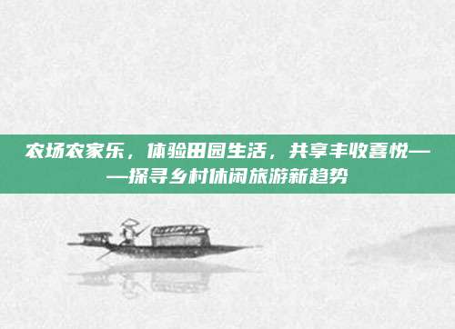农场农家乐，体验田园生活，共享丰收喜悦——探寻乡村休闲旅游新趋势