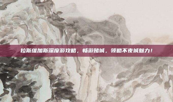 拉斯维加斯深度游攻略，畅游赌城，领略不夜城魅力！