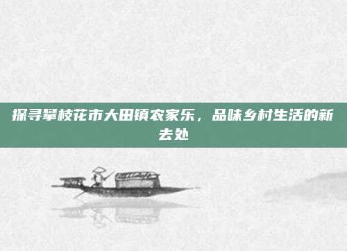 探寻攀枝花市大田镇农家乐，品味乡村生活的新去处