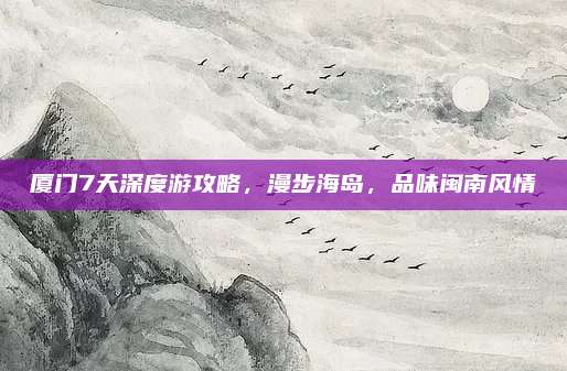 厦门7天深度游攻略，漫步海岛，品味闽南风情