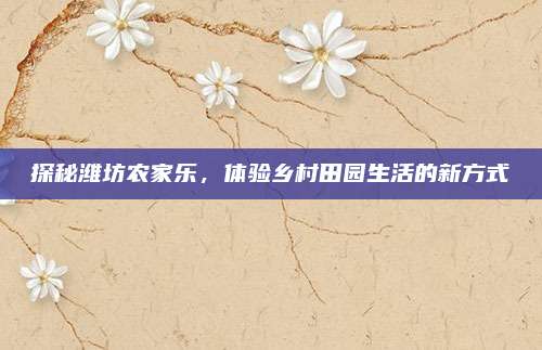 探秘潍坊农家乐,体验乡村田园生活的新方式