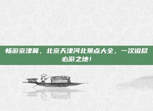 畅游京津冀,北京天津河北景点大全,一次说尽必游之地!