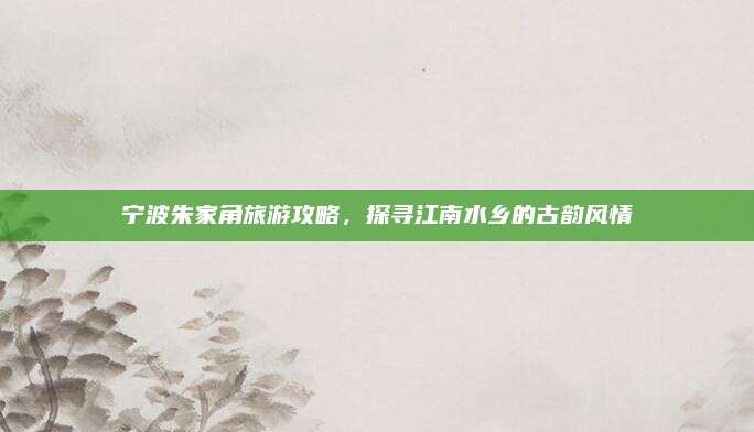 宁波朱家角旅游攻略,探寻江南水乡的古韵风情