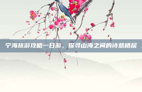 宁海旅游攻略一日游，探寻山海之间的诗意栖居