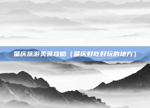 肇庆旅游美食攻略(肇庆好吃好玩的地方)