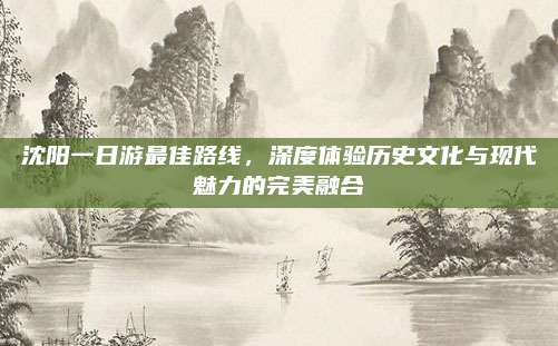 沈阳一日游最佳路线,深度体验历史文化与现代魅力的完美融合