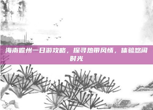 海南儋州一日游攻略，探寻热带风情，体验悠闲时光