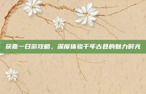 获嘉一日游攻略,深度体验千年古县的魅力时光