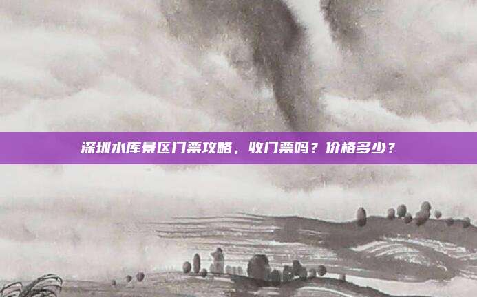 深圳水库景区门票攻略，收门票吗？价格多少？