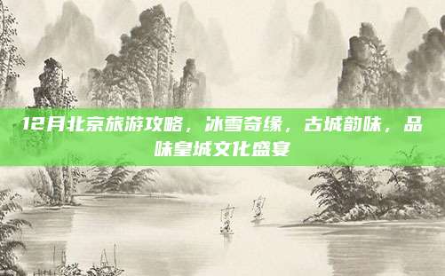 12月北京旅游攻略，冰雪奇缘，古城韵味，品味皇城文化盛宴