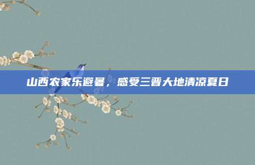 山西农家乐避暑,感受三晋大地清凉夏日
