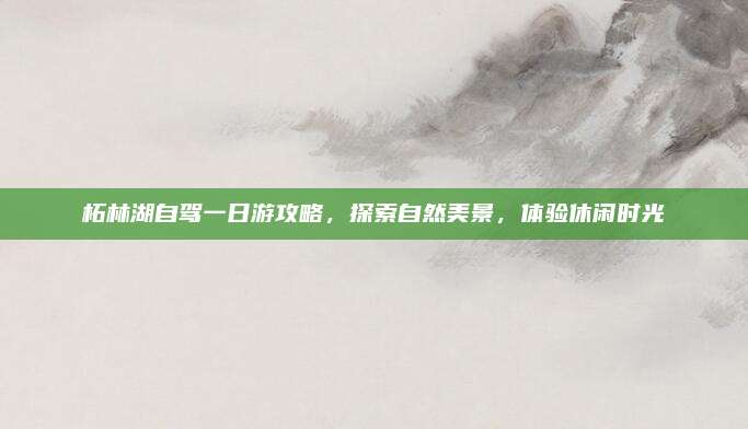 柘林湖自驾一日游攻略，探索自然美景，体验休闲时光