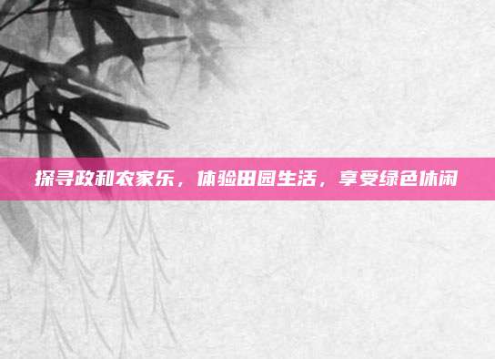 探寻政和农家乐，体验田园生活，享受绿色休闲