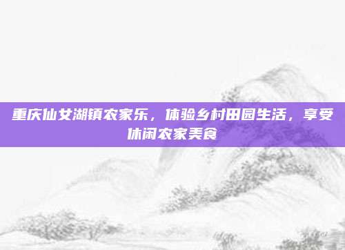 重庆仙女湖镇农家乐，体验乡村田园生活，享受休闲农家美食