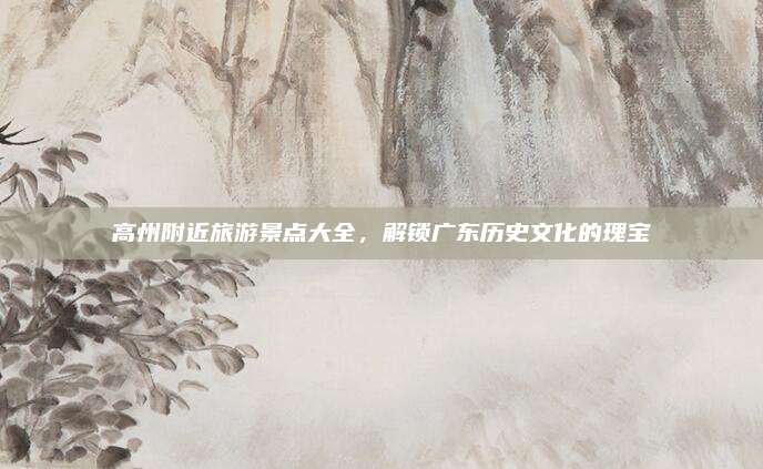 高州附近旅游景点大全,解锁广东历史文化的瑰宝