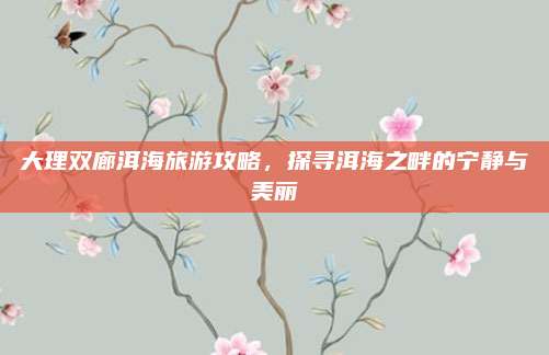 大理双廊洱海旅游攻略，探寻洱海之畔的宁静与美丽