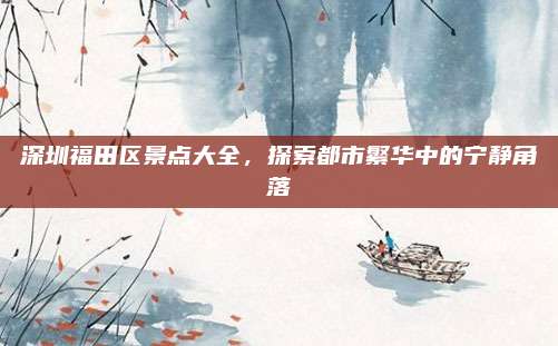 深圳福田区景点大全，探索都市繁华中的宁静角落