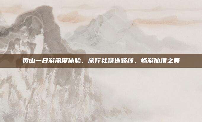 黄山一日游深度体验，旅行社精选路线，畅游仙境之美