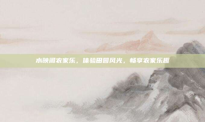水映阁农家乐，体验田园风光，畅享农家乐趣