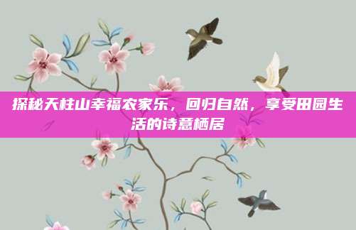 探秘天柱山幸福农家乐,回归自然,享受田园生活的诗意栖居