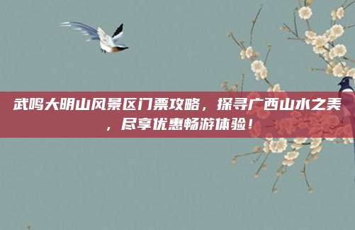 武鸣大明山风景区门票攻略，探寻广西山水之美，尽享优惠畅游体验！