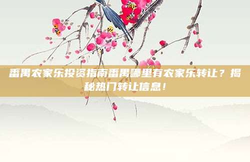 番禺农家乐投资指南番禺哪里有农家乐转让？揭秘热门转让信息！
