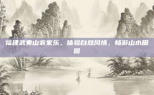 福建武夷山农家乐，体验自然风情，畅游山水田园