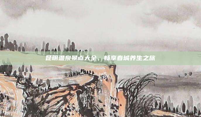 昆明温泉景点大全,畅享春城养生之旅