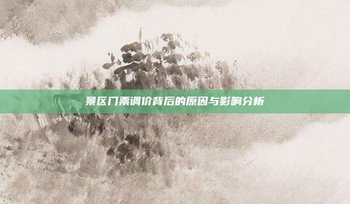 景区门票调价背后的原因与影响分析