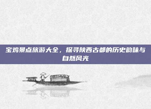 宝鸡景点旅游大全，探寻陕西古都的历史韵味与自然风光