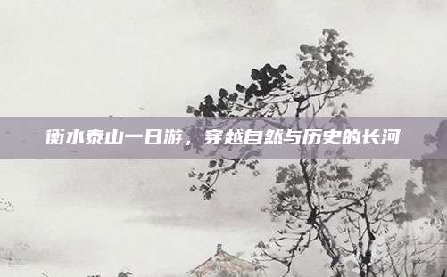 衡水泰山一日游，穿越自然与历史的长河