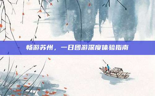 畅游苏州，一日团游深度体验指南