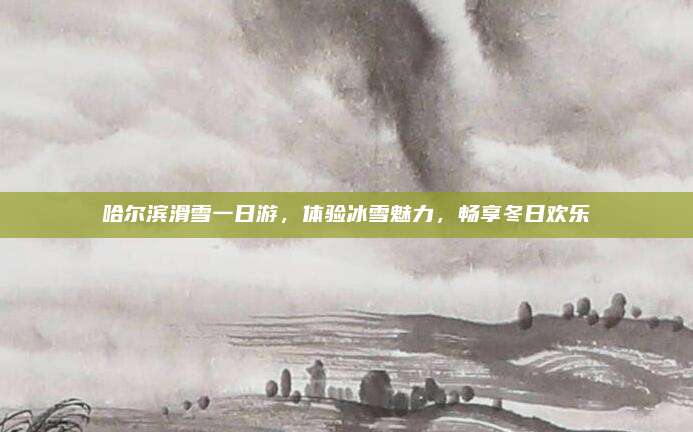 哈尔滨滑雪一日游，体验冰雪魅力，畅享冬日欢乐