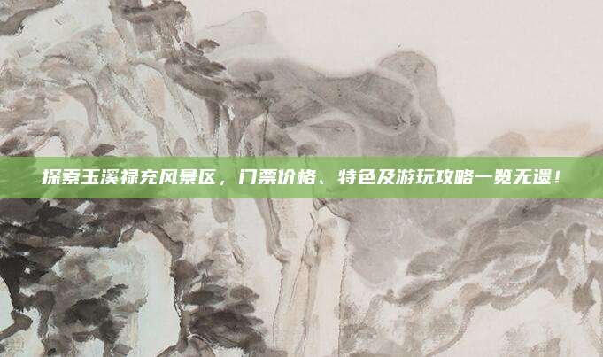 探索玉溪禄充风景区，门票价格、特色及游玩攻略一览无遗！