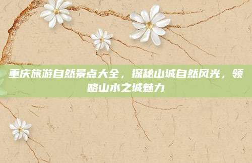 重庆旅游自然景点大全，探秘山城自然风光，领略山水之城魅力