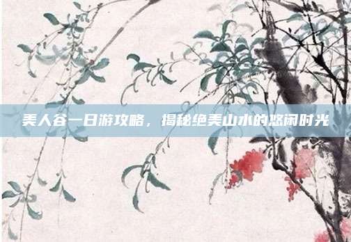 美人谷一日游攻略，揭秘绝美山水的悠闲时光