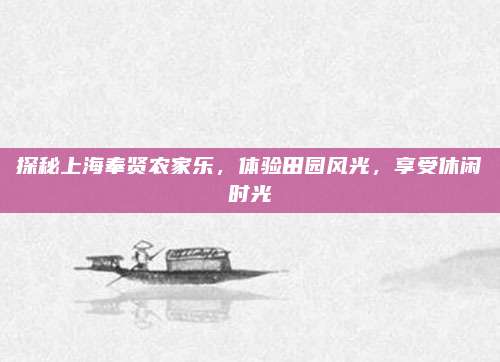 探秘上海奉贤农家乐，体验田园风光，享受休闲时光