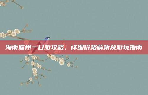 海南儋州一日游攻略,详细价格解析及游玩指南