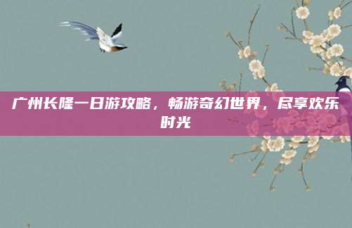 广州长隆一日游攻略，畅游奇幻世界，尽享欢乐时光