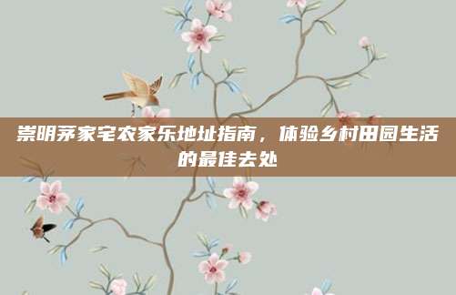 崇明茅家宅农家乐地址指南，体验乡村田园生活的最佳去处