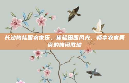 长沙梅桂园农家乐，体验田园风光，畅享农家美食的休闲胜地