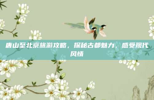 唐山至北京旅游攻略,探秘古都魅力,感受现代风情