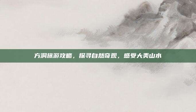 方洞旅游攻略，探寻自然奇观，感受大美山水