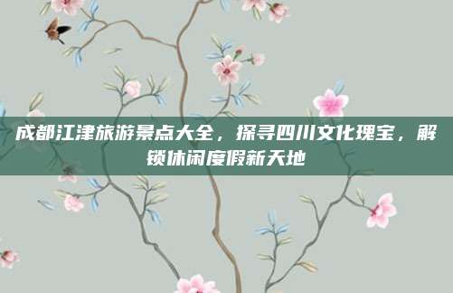 成都江津旅游景点大全，探寻四川文化瑰宝，解锁休闲度假新天地