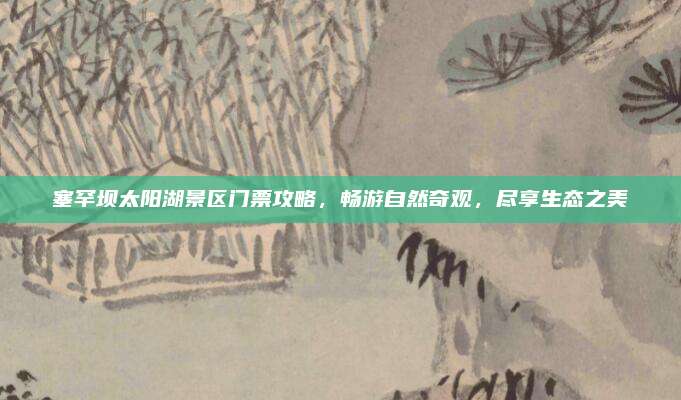 塞罕坝太阳湖景区门票攻略，畅游自然奇观，尽享生态之美