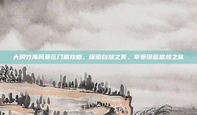 大洞竹海风景区门票攻略，探索自然之美，享受绿意盎然之旅