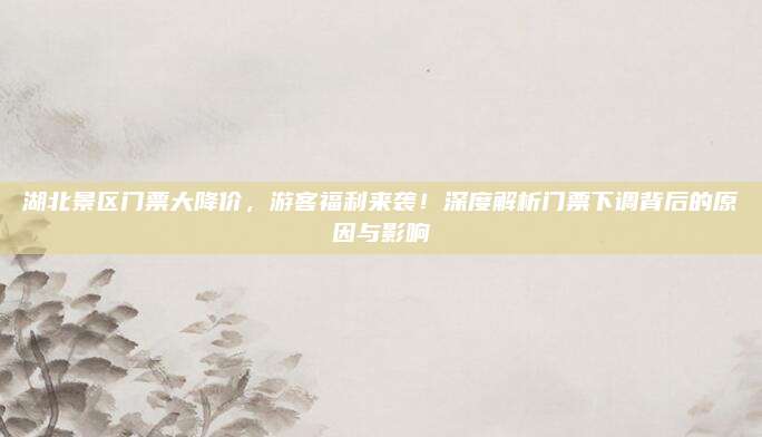 湖北景区门票大降价，游客福利来袭！深度解析门票下调背后的原因与影响