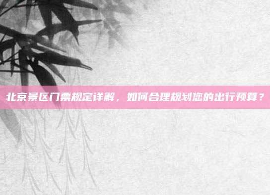 北京景区门票规定详解,如何合理规划您的出行预算?