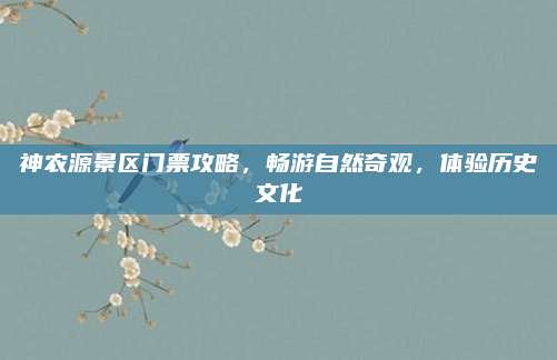神农源景区门票攻略,畅游自然奇观,体验历史文化