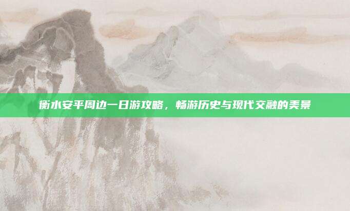 衡水安平周边一日游攻略，畅游历史与现代交融的美景